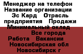 Менеджер на телефон › Название организации ­ Эс-Кард › Отрасль предприятия ­ Продажи › Минимальный оклад ­ 25 000 - Все города Работа » Вакансии   . Новосибирская обл.,Новосибирск г.